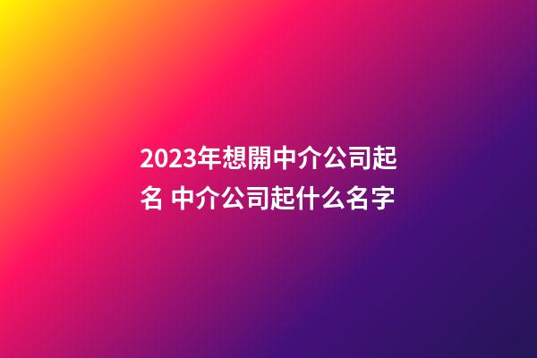 2023年想開中介公司起名 中介公司起什么名字-第1張-公司起名-玄機派